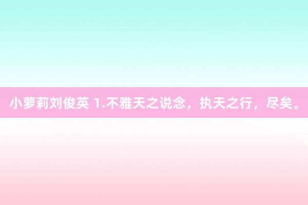小萝莉刘俊英 1.不雅天之说念，执天之行，尽矣。