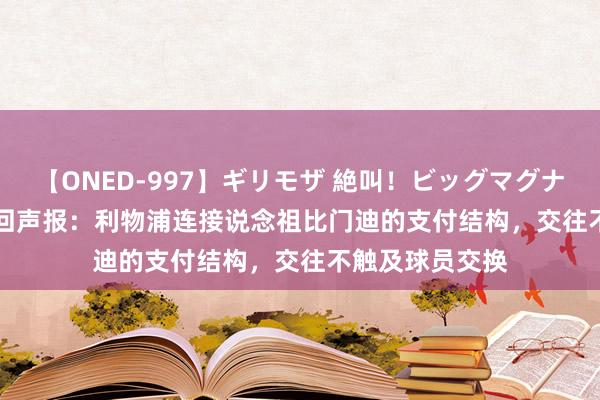 【ONED-997】ギリモザ 絶叫!ビッグマグナムFUCK Ami 回声报:利物浦连接说念祖比门迪的支付结构,交往不触及球员交换