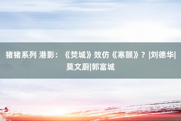 猪猪系列 港影：《焚城》效仿《寒颤》？|刘德华|莫文蔚|郭富城