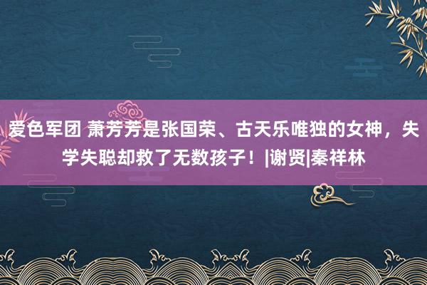 爱色军团 萧芳芳是张国荣、古天乐唯独的女神，失学失聪却救了无数孩子！|谢贤|秦祥林