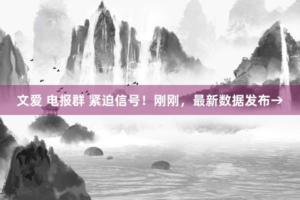 文爱 电报群 紧迫信号！刚刚，最新数据发布→