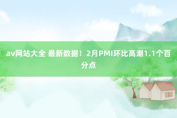 av网站大全 最新数据！2月PMI环比高潮1.1个百分点