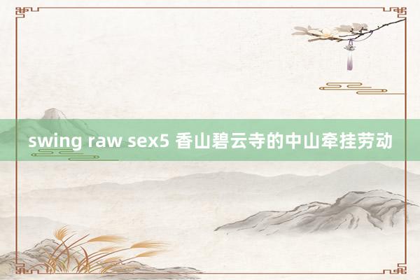 swing raw sex5 香山碧云寺的中山牵挂劳动