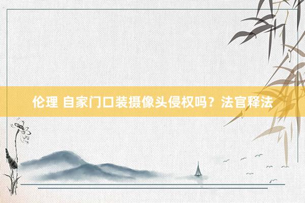 伦理 自家门口装摄像头侵权吗？法官释法