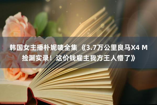 韩国女主播朴妮唛全集 《3.7万公里良马X4 M捡漏实录！这价钱雇主我方王人懵了》