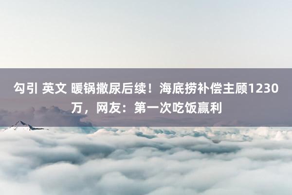勾引 英文 暖锅撒尿后续！海底捞补偿主顾1230万，网友：第一次吃饭赢利