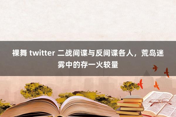 裸舞 twitter 二战间谍与反间谍各人，荒岛迷雾中的存一火较量