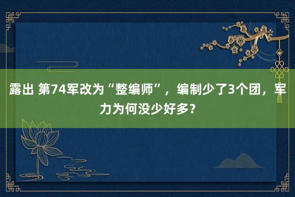 露出 第74军改为“整编师”，编制少了3个团，军力为何没少好多？