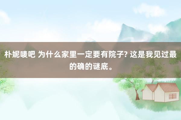 朴妮唛吧 为什么家里一定要有院子? 这是我见过最的确的谜底。
