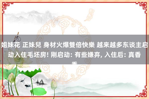 姐妹花 正妹兒 身材火爆雙倍快樂 越来越多东谈主启动入住毛坯房! 刚启动: 有些嫌弃， 入住后: 真香