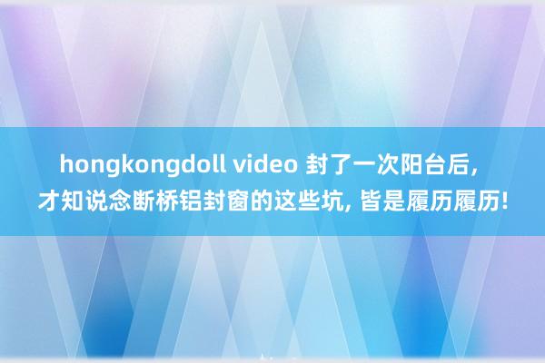 hongkongdoll video 封了一次阳台后， 才知说念断桥铝封窗的这些坑， 皆是履历履历!