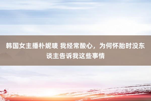 韩国女主播朴妮唛 我经常酸心，为何怀胎时没东谈主告诉我这些事情