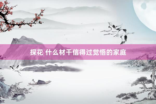 探花 什么材干信得过觉悟的家庭