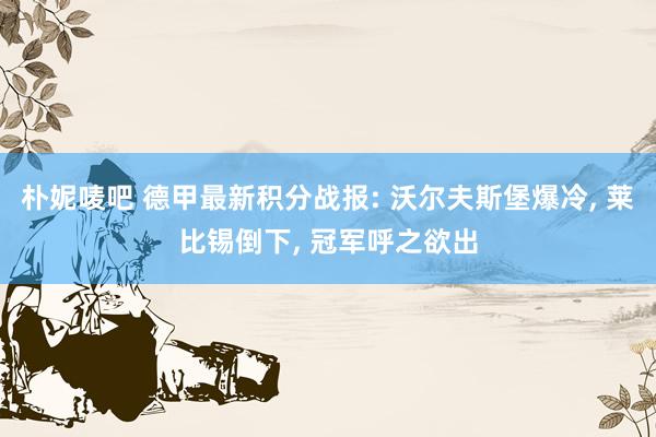 朴妮唛吧 德甲最新积分战报: 沃尔夫斯堡爆冷， 莱比锡倒下， 冠军呼之欲出
