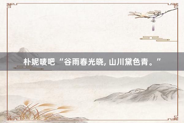 朴妮唛吧 “谷雨春光晓， 山川黛色青。”