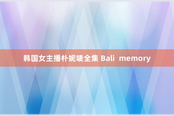 韩国女主播朴妮唛全集 Bali  memory
