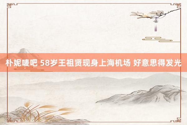 朴妮唛吧 58岁王祖贤现身上海机场 好意思得发光