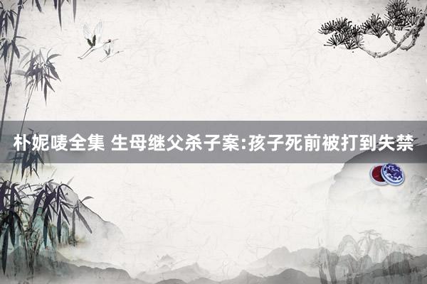 朴妮唛全集 生母继父杀子案:孩子死前被打到失禁