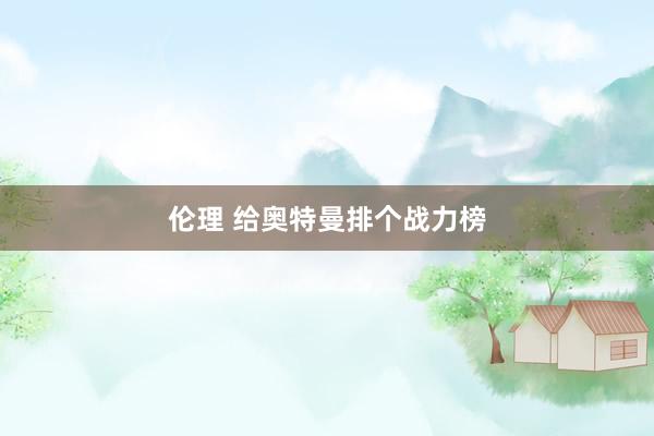 伦理 给奥特曼排个战力榜