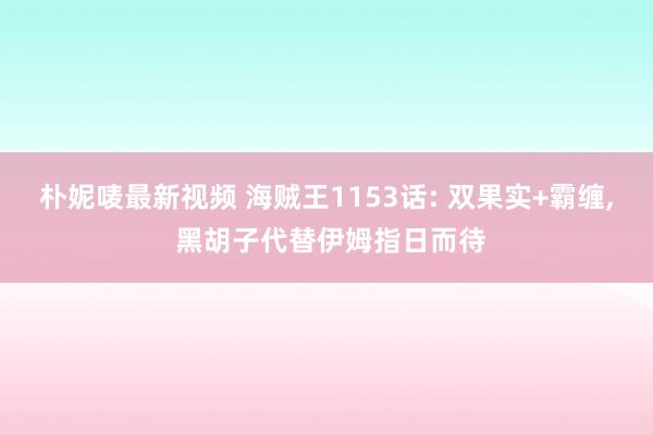 朴妮唛最新视频 海贼王1153话: 双果实+霸缠， 黑胡子代替伊姆指日而待