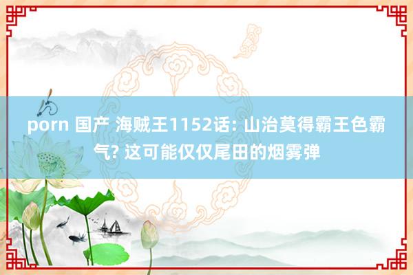 porn 国产 海贼王1152话: 山治莫得霸王色霸气? 这可能仅仅尾田的烟雾弹