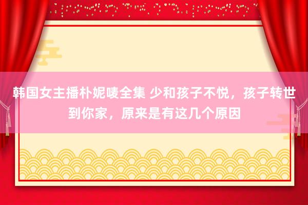 韩国女主播朴妮唛全集 少和孩子不悦,孩子转世到你家,原来是有这几个原因