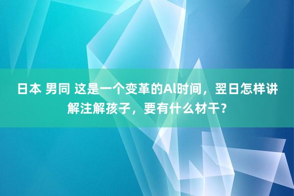 日本 男同 这是一个变革的Al时间，翌日怎样讲解注解孩子，要有什么材干？