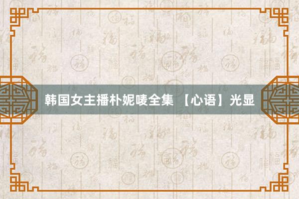 韩国女主播朴妮唛全集 【心语】光显