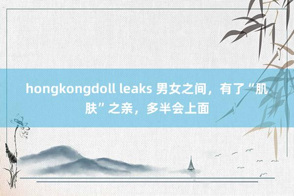 hongkongdoll leaks 男女之间，有了“肌肤”之亲，多半会上面