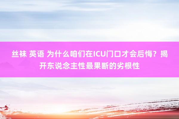 丝袜 英语 为什么咱们在ICU门口才会后悔？揭开东说念主性最果断的劣根性