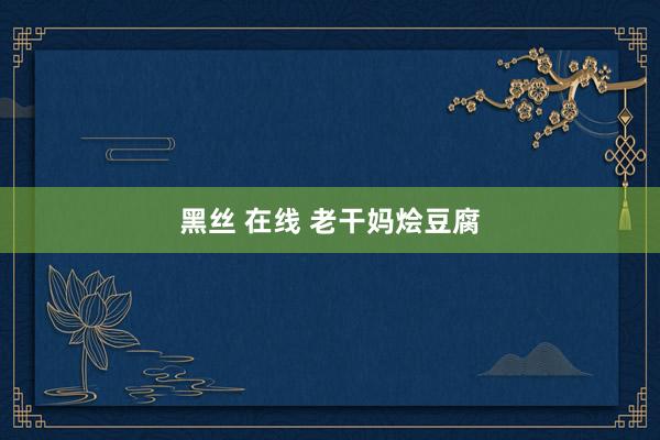 黑丝 在线 老干妈烩豆腐