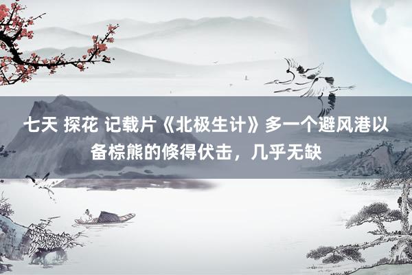 七天 探花 记载片《北极生计》多一个避风港以备棕熊的倏得伏击，几乎无缺