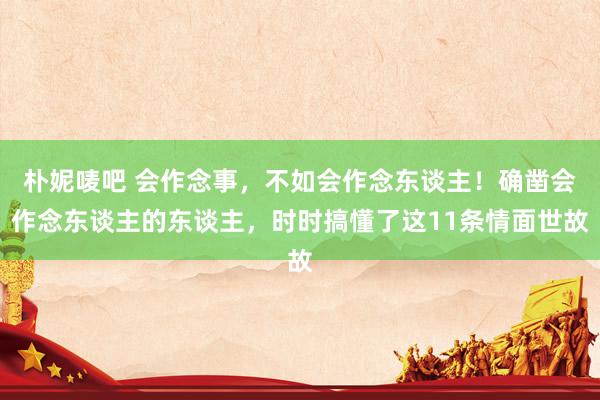 朴妮唛吧 会作念事，不如会作念东谈主！确凿会作念东谈主的东谈主，时时搞懂了这11条情面世故
