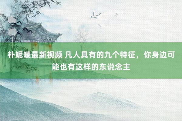 朴妮唛最新视频 凡人具有的九个特征，你身边可能也有这样的东说念主
